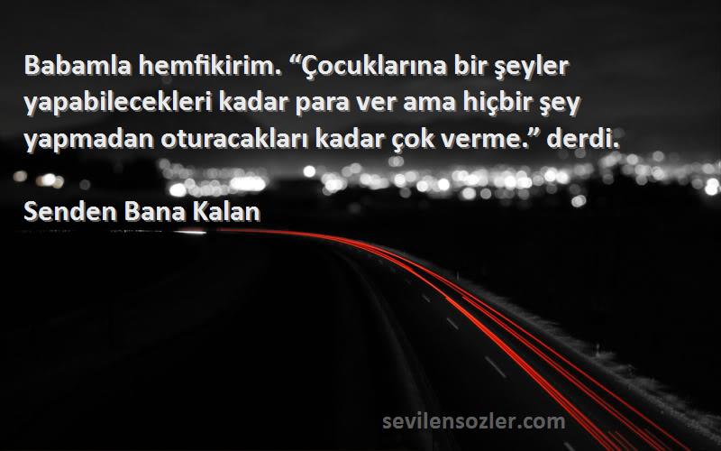 Senden Bana Kalan Sözleri 
Babamla hemfikirim. “Çocuklarına bir şeyler yapabilecekleri kadar para ver ama hiçbir şey yapmadan oturacakları kadar çok verme.” derdi.