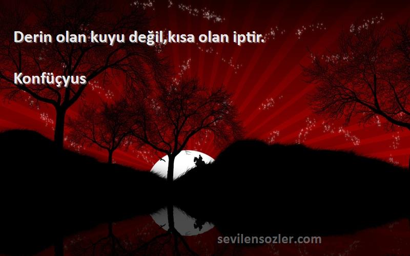 Konfüçyus - Derin olan kuyu değil,kısa olan iptir.