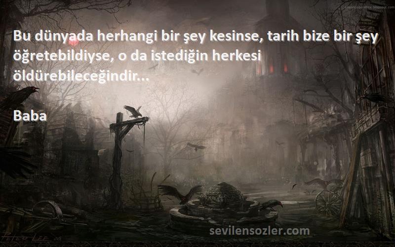 Baba Sözleri 
Bu dünyada herhangi bir şey kesinse, tarih bize bir şey öğretebildiyse, o da istediğin herkesi öldürebileceğindir...