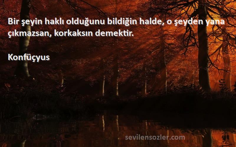 Konfüçyus - Bir şeyin haklı olduğunu bildiğin halde, o şeyden yana çıkmazsan, korkaksın demektir.