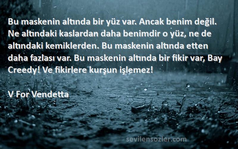 V For Vendetta Sözleri 
Bu maskenin altında bir yüz var. Ancak benim değil. Ne altındaki kaslardan daha benimdir o yüz, ne de altındaki kemiklerden. Bu maskenin altında etten daha fazlası var. Bu maskenin altında bir fikir var, Bay Creedy! Ve fikirlere kurşun işlemez!