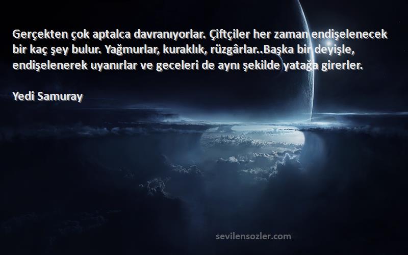 Yedi Samuray Sözleri 
Gerçekten çok aptalca davranıyorlar. Çiftçiler her zaman endişelenecek bir kaç şey bulur. Yağmurlar, kuraklık, rüzgârlar..Başka bir deyişle, endişelenerek uyanırlar ve geceleri de aynı şekilde yatağa girerler.