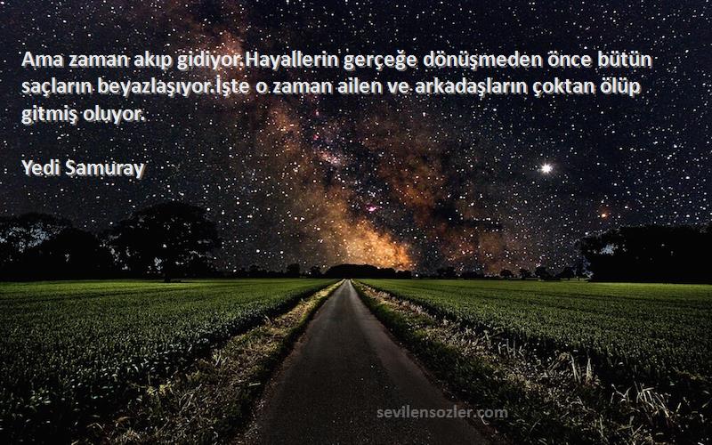 Yedi Samuray Sözleri 
Ama zaman akıp gidiyor.Hayallerin gerçeğe dönüşmeden önce bütün saçların beyazlaşıyor.İşte o zaman ailen ve arkadaşların çoktan ölüp gitmiş oluyor.