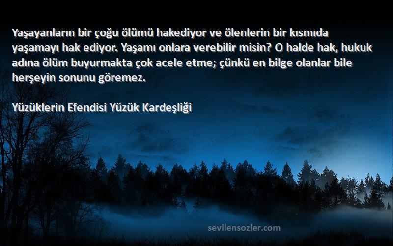 Yüzüklerin Efendisi Yüzük Kardeşliği Sözleri 
Yaşayanların bir çoğu ölümü hakediyor ve ölenlerin bir kısmıda yaşamayı hak ediyor. Yaşamı onlara verebilir misin? O halde hak, hukuk adına ölüm buyurmakta çok acele etme; çünkü en bilge olanlar bile herşeyin sonunu göremez.