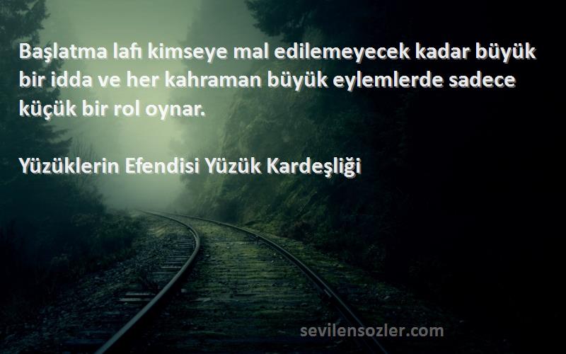 Yüzüklerin Efendisi Yüzük Kardeşliği Sözleri 
Başlatma lafı kimseye mal edilemeyecek kadar büyük bir idda ve her kahraman büyük eylemlerde sadece küçük bir rol oynar.