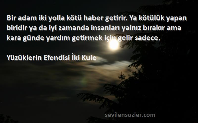 Yüzüklerin Efendisi İki Kule Sözleri 
Bir adam iki yolla kötü haber getirir. Ya kötülük yapan biridir ya da iyi zamanda insanları yalnız bırakır ama kara günde yardım getirmek için gelir sadece.