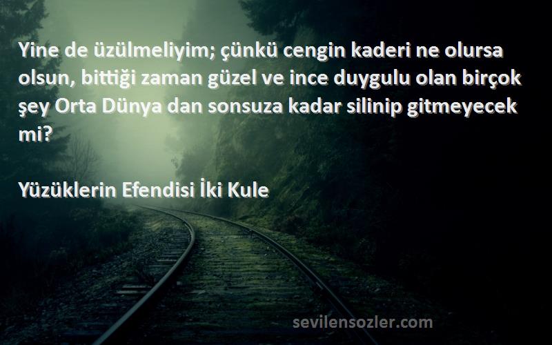 Yüzüklerin Efendisi İki Kule Sözleri 
Yine de üzülmeliyim; çünkü cengin kaderi ne olursa olsun, bittiği zaman güzel ve ince duygulu olan birçok şey Orta Dünya dan sonsuza kadar silinip gitmeyecek mi?