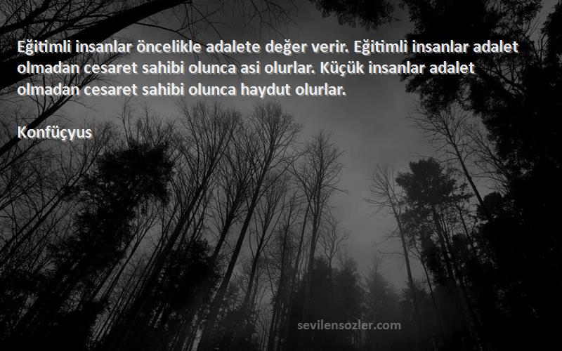 Konfüçyus Sözleri 
Eğitimli insanlar öncelikle adalete değer verir. Eğitimli insanlar adalet olmadan cesaret sahibi olunca asi olurlar. Küçük insanlar adalet olmadan cesaret sahibi olunca haydut olurlar.