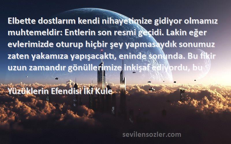 Yüzüklerin Efendisi İki Kule Sözleri 
Elbette dostlarım kendi nihayetimize gidiyor olmamız muhtemeldir: Entlerin son resmi geçidi. Lakin eğer evlerimizde oturup hiçbir şey yapmasaydık sonumuz zaten yakamıza yapışacaktı, eninde sonunda. Bu fikir uzun zamandır gönüllerimize inkişaf ediyordu, bu