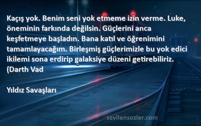 Yıldız Savaşları Sözleri 
Kaçış yok. Benim seni yok etmeme izin verme. Luke, öneminin farkında değilsin. Güçlerini anca keşfetmeye başladın. Bana katıl ve öğrenimini tamamlayacağım. Birleşmiş güçlerimizle bu yok edici ikilemi sona erdirip galaksiye düzeni getirebiliriz. (Darth Vad