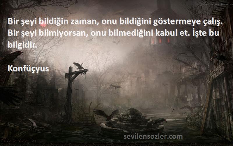 Konfüçyus Sözleri 
Bir şeyi bildiğin zaman, onu bildiğini göstermeye çalış. Bir şeyi bilmiyorsan, onu bilmediğini kabul et. İşte bu bilgidir.