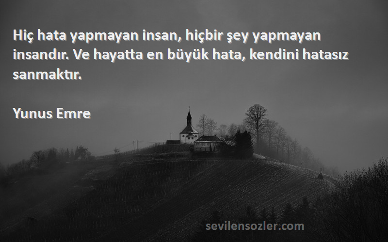 Yunus Emre Sözleri 
Hiç hata yapmayan insan, hiçbir şey yapmayan insandır. Ve hayatta en büyük hata, kendini hatasız sanmaktır.