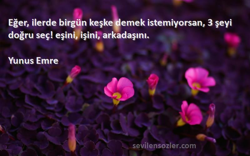 Yunus Emre - Eğer, ilerde birgün keşke demek istemiyorsan, 3 şeyi doğru seç! eşini, işini, arkadaşını.