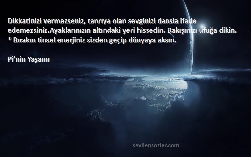 Pi'nin Yaşamı Sözleri 
Dikkatinizi vermezseniz, tanrıya olan sevginizi dansla ifade edemezsiniz.Ayaklarınızın altındaki yeri hissedin. Bakışınızı ufuğa dikin. * Bırakın tinsel enerjiniz sizden geçip dünyaya aksın.