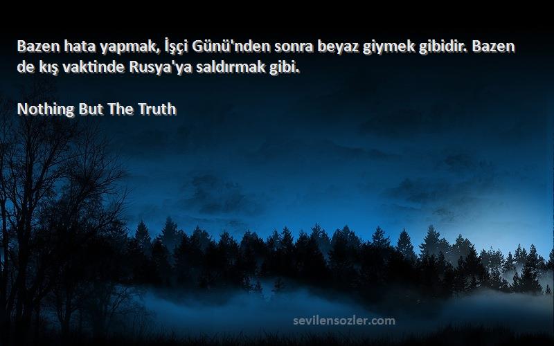 Nothing But The Truth Sözleri 
Bazen hata yapmak, İşçi Günü'nden sonra beyaz giymek gibidir. Bazen de kış vaktinde Rusya'ya saldırmak gibi.