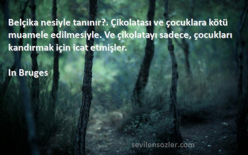 In Bruges Sözleri 
Belçika nesiyle tanınır?. Çikolatası ve çocuklara kötü muamele edilmesiyle. Ve çikolatayı sadece, çocukları kandırmak için icat etmişler.