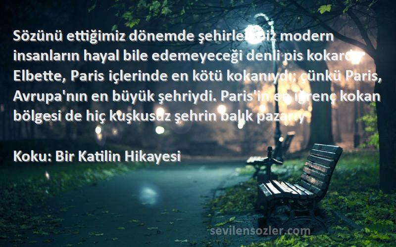 Koku: Bir Katilin Hikayesi Sözleri 
Sözünü ettiğimiz dönemde şehirler, biz modern insanların hayal bile edemeyeceği denli pis kokardı. Elbette, Paris içlerinde en kötü kokanıydı; çünkü Paris, Avrupa'nın en büyük şehriydi. Paris'in en iğrenç kokan bölgesi de hiç kuşkusuz şehrin balık pazarıy