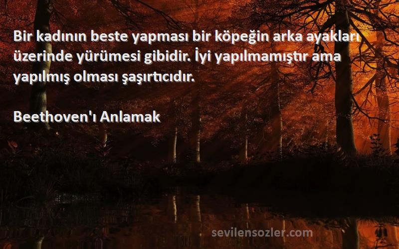 Beethoven'ı Anlamak Sözleri 
Bir kadının beste yapması bir köpeğin arka ayakları üzerinde yürümesi gibidir. İyi yapılmamıştır ama yapılmış olması şaşırtıcıdır.