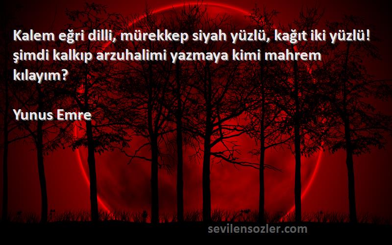 Yunus Emre Sözleri 
Kalem eğri dilli, mürekkep siyah yüzlü, kağıt iki yüzlü! şimdi kalkıp arzuhalimi yazmaya kimi mahrem kılayım?