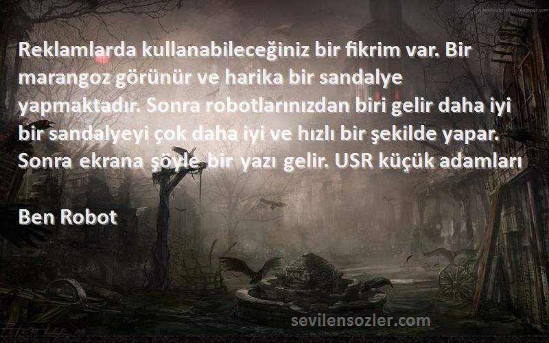 Ben Robot Sözleri 
Reklamlarda kullanabileceğiniz bir fikrim var. Bir marangoz görünür ve harika bir sandalye yapmaktadır. Sonra robotlarınızdan biri gelir daha iyi bir sandalyeyi çok daha iyi ve hızlı bir şekilde yapar. Sonra ekrana şöyle bir yazı gelir. USR küçük adamları