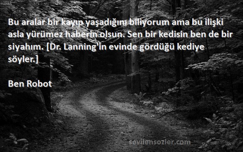 Ben Robot Sözleri 
Bu aralar bir kayıp yaşadığını biliyorum ama bu ilişki asla yürümez haberin olsun. Sen bir kedisin ben de bir siyahım. [Dr. Lanning'in evinde gördüğü kediye söyler.]