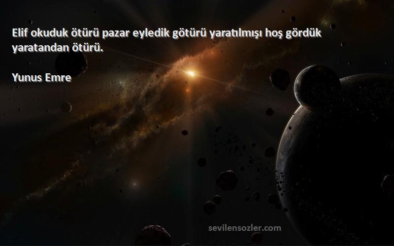 Yunus Emre - Elif okuduk ötürü pazar eyledik götürü yaratılmışı hoş gördük yaratandan ötürü.