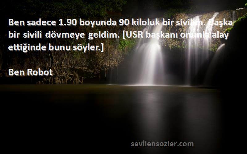 Ben Robot Sözleri 
Ben sadece 1.90 boyunda 90 kiloluk bir sivilim. Başka bir sivili dövmeye geldim. [USR başkanı onunla alay ettiğinde bunu söyler.]