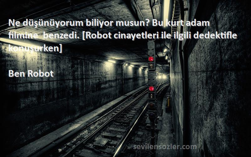 Ben Robot Sözleri 
Ne düşünüyorum biliyor musun? Bu kurt adam filmine benzedi. [Robot cinayetleri ile ilgili dedektifle konuşurken]