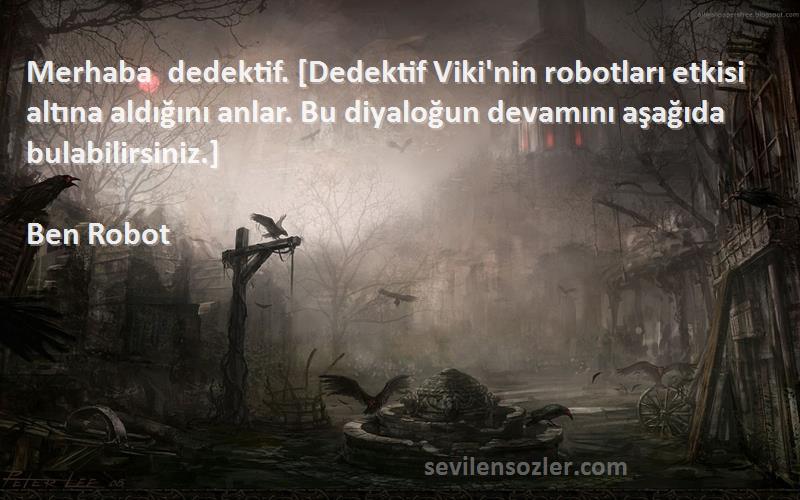 Ben Robot Sözleri 
Merhaba dedektif. [Dedektif Viki'nin robotları etkisi altına aldığını anlar. Bu diyaloğun devamını aşağıda bulabilirsiniz.]