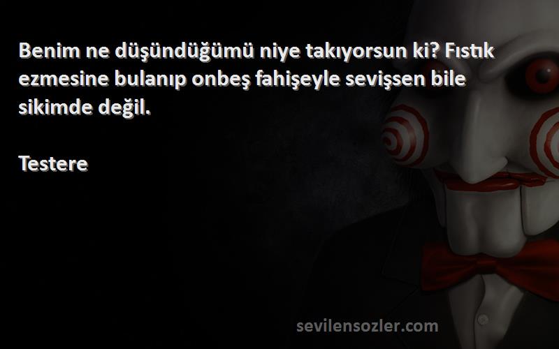 Testere Sözleri 
Benim ne düşündüğümü niye takıyorsun ki? Fıstık ezmesine bulanıp onbeş fahişeyle sevişsen bile sikimde değil.