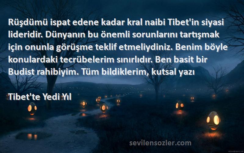 Tibet'te Yedi Yıl Sözleri 
Rüşdümü ispat edene kadar kral naibi Tibet'in siyasi lideridir. Dünyanın bu önemli sorunlarını tartışmak için onunla görüşme teklif etmeliydiniz. Benim böyle konulardaki tecrübelerim sınırlıdır. Ben basit bir Budist rahibiyim. Tüm bildiklerim, kutsal yazı