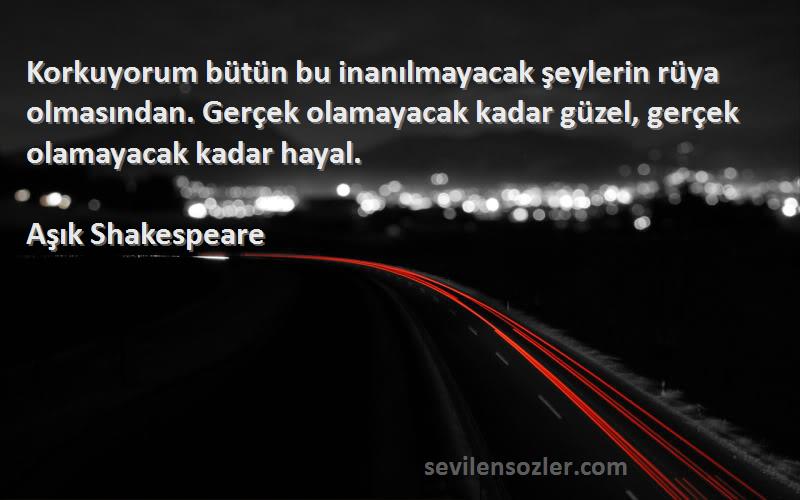 Aşık Shakespeare Sözleri 
Korkuyorum bütün bu inanılmayacak şeylerin rüya olmasından. Gerçek olamayacak kadar güzel, gerçek olamayacak kadar hayal.