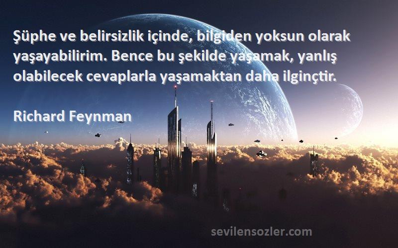 Richard Feynman Sözleri 
Şüphe ve belirsizlik içinde, bilgiden yoksun olarak yaşayabilirim. Bence bu şekilde yaşamak, yanlış olabilecek cevaplarla yaşamaktan daha ilginçtir.