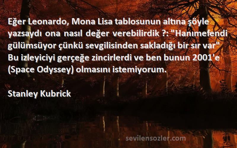 Stanley Kubrick Sözleri 
Eğer Leonardo, Mona Lisa tablosunun altına şöyle yazsaydı ona nasıl değer verebilirdik ?: Hanımefendi gülümsüyor çünkü sevgilisinden sakladığı bir sır var Bu izleyiciyi gerçeğe zincirlerdi ve ben bunun 2001'e (Space Odyssey) olmasını istemiyorum.