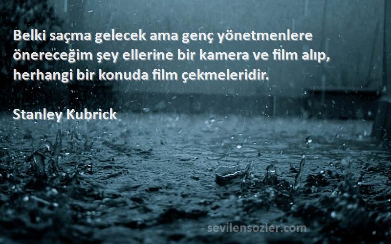 Stanley Kubrick Sözleri 
Belki saçma gelecek ama genç yönetmenlere önereceğim şey ellerine bir kamera ve film alıp, herhangi bir konuda film çekmeleridir.