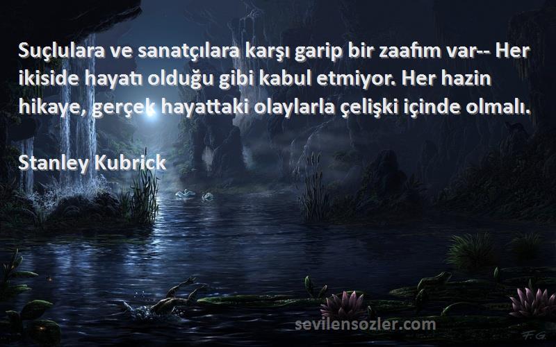 Stanley Kubrick Sözleri 
Suçlulara ve sanatçılara karşı garip bir zaafım var-- Her ikiside hayatı olduğu gibi kabul etmiyor. Her hazin hikaye, gerçek hayattaki olaylarla çelişki içinde olmalı.