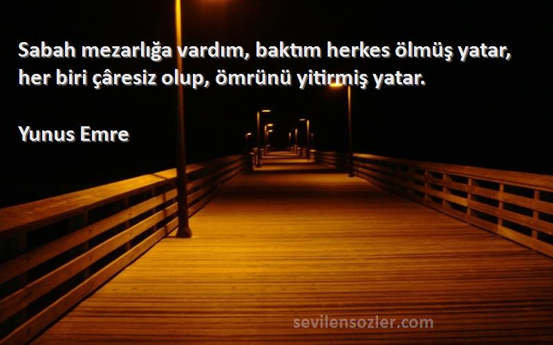 Yunus Emre - Sabah mezarlığa vardım, baktım herkes ölmüş yatar, her biri çâresiz olup, ömrünü yitirmiş yatar.