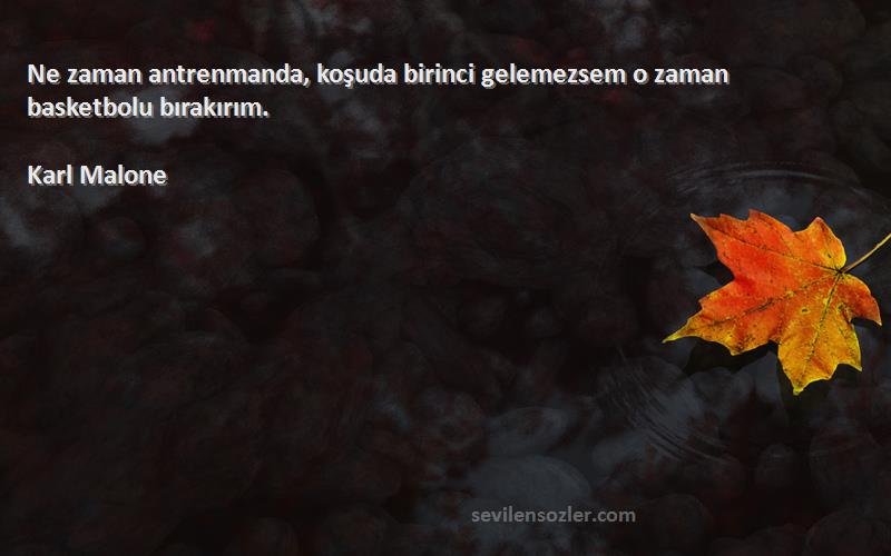 Karl Malone - Ne zaman antrenmanda, koşuda birinci gelemezsem o zaman basketbolu bırakırım.