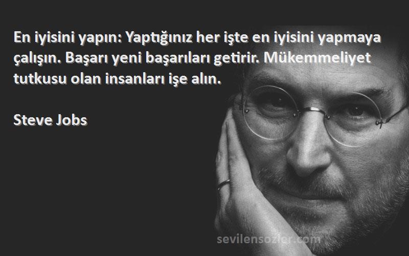 Steve Jobs Sözleri 
En iyisini yapın: Yaptığınız her işte en iyisini yapmaya çalışın. Başarı yeni başarıları getirir. Mükemmeliyet tutkusu olan insanları işe alın.