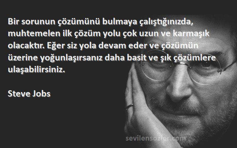 Steve Jobs Sözleri 
Bir sorunun çözümünü bulmaya çalıştığınızda, muhtemelen ilk çözüm yolu çok uzun ve karmaşık olacaktır. Eğer siz yola devam eder ve çözümün üzerine yoğunlaşırsanız daha basit ve şık çözümlere ulaşabilirsiniz.