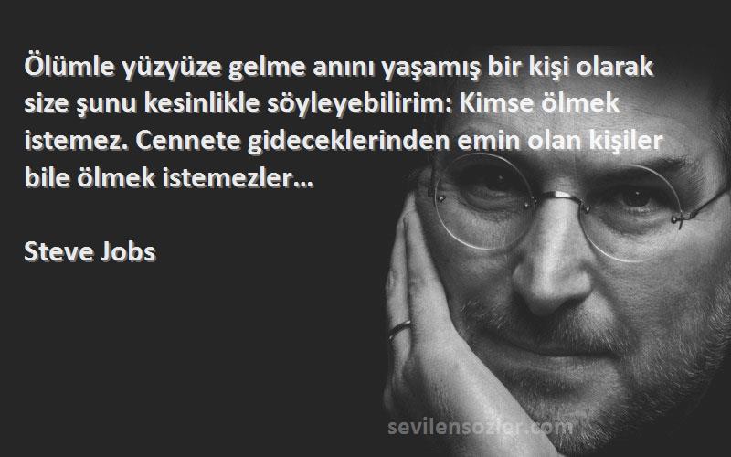 Steve Jobs Sözleri 
Ölümle yüzyüze gelme anını yaşamış bir kişi olarak size şunu kesinlikle söyleyebilirim: Kimse ölmek istemez. Cennete gideceklerinden emin olan kişiler bile ölmek istemezler…