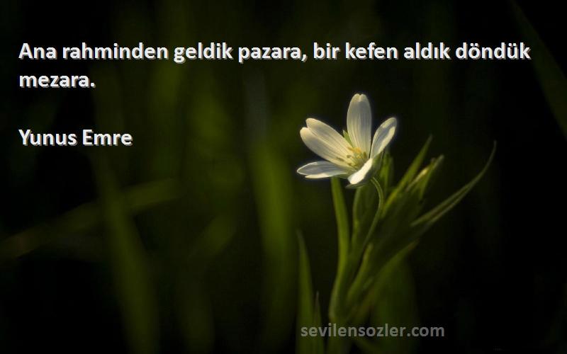 Yunus Emre Sözleri 
Ana rahminden geldik pazara, bir kefen aldık döndük mezara.