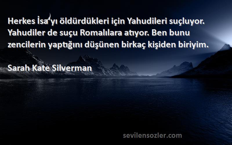 Sarah Kate Silverman Sözleri 
Herkes İsa'yı öldürdükleri için Yahudileri suçluyor. Yahudiler de suçu Romalılara atıyor. Ben bunu zencilerin yaptığını düşünen birkaç kişiden biriyim.