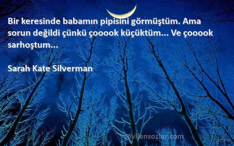 Sarah Kate Silverman Sözleri 
Bir keresinde babamın pipisini görmüştüm. Ama sorun değildi çünkü çooook küçüktüm... Ve çooook sarhoştum...