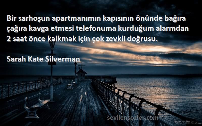 Sarah Kate Silverman Sözleri 
Bir sarhoşun apartmanımın kapısının önünde bağıra çağıra kavga etmesi telefonuma kurduğum alarmdan 2 saat önce kalkmak için çok zevkli doğrusu.