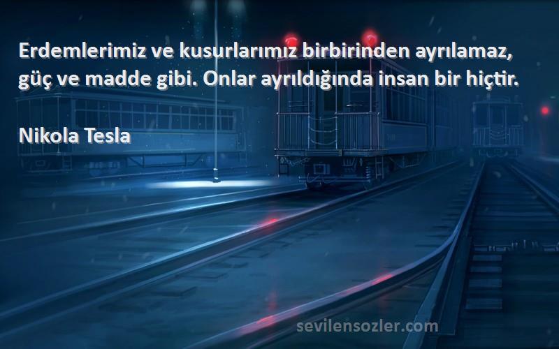 Nikola Tesla Sözleri 
Erdemlerimiz ve kusurlarımız birbirinden ayrılamaz, güç ve madde gibi. Onlar ayrıldığında insan bir hiçtir.