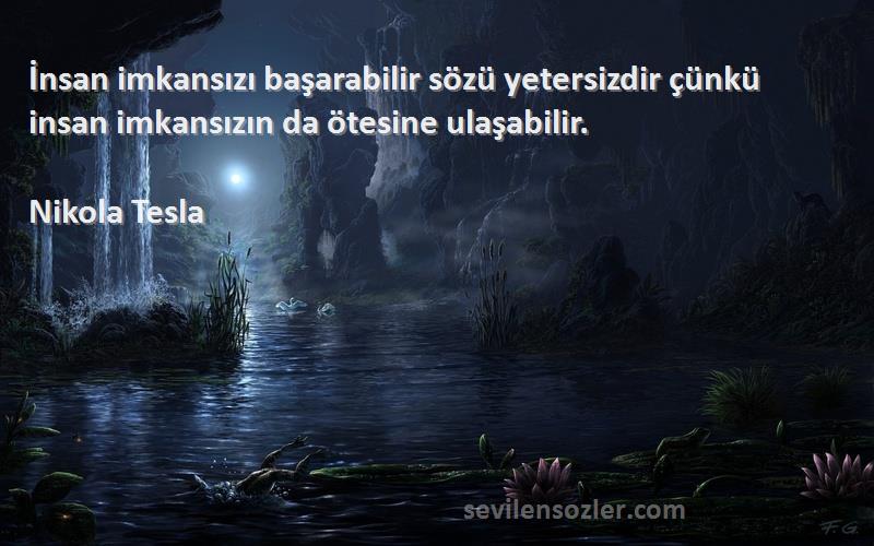 Nikola Tesla Sözleri 
İnsan imkansızı başarabilir sözü yetersizdir çünkü insan imkansızın da ötesine ulaşabilir.