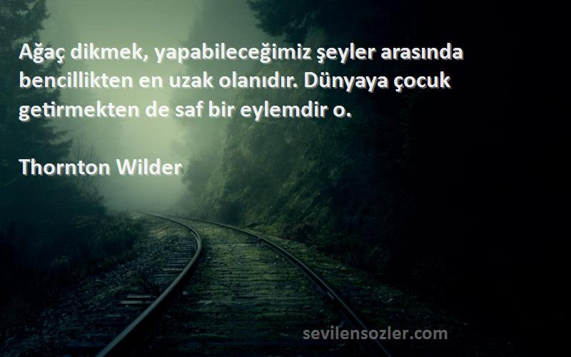 Thornton Wilder Sözleri 
Ağaç dikmek, yapabileceğimiz şeyler arasında bencillikten en uzak olanıdır. Dünyaya çocuk getirmekten de saf bir eylemdir o.