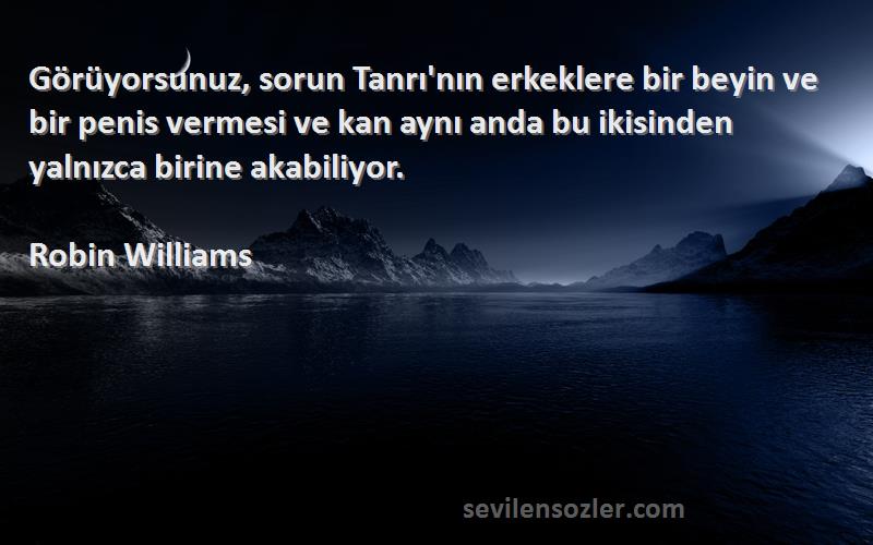 Robin Williams Sözleri 
Görüyorsunuz, sorun Tanrı'nın erkeklere bir beyin ve bir penis vermesi ve kan aynı anda bu ikisinden yalnızca birine akabiliyor.