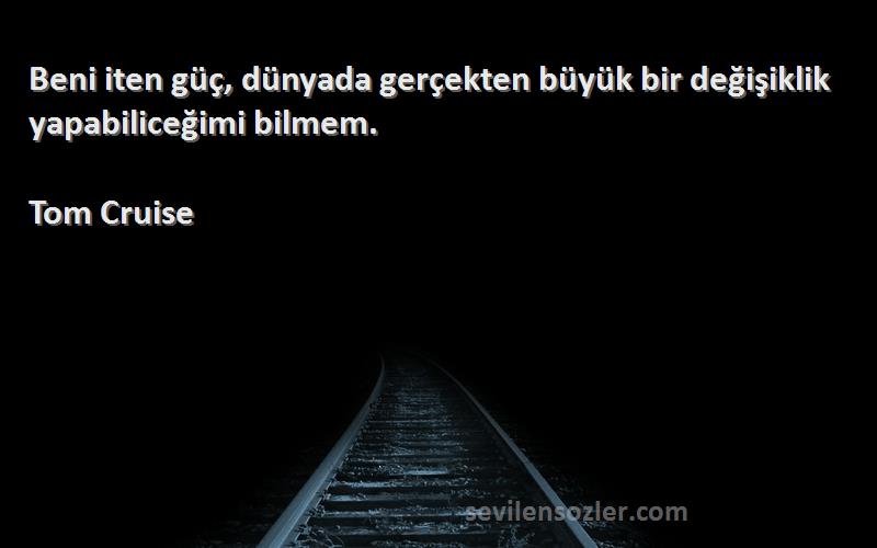 Tom Cruise - Beni iten güç, dünyada gerçekten büyük bir değişiklik yapabiliceğimi bilmem.